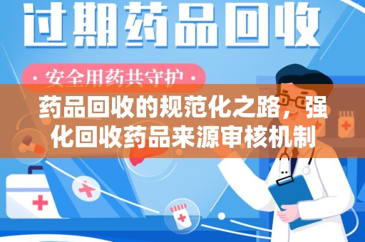连云港药品回收的规范化之路，强化回收药品来源审核机制