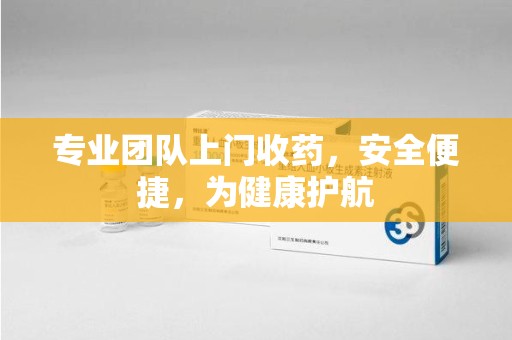 连云港专业团队上门收药，安全便捷，为健康护航