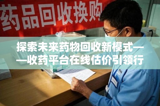 连云港探索未来药物回收新模式——收药平台在线估价引领行业变革