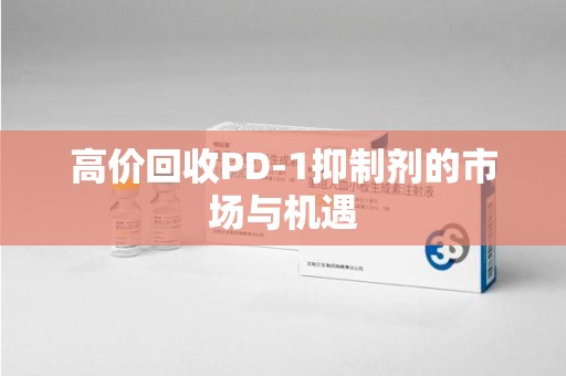 连云港高价回收PD-1抑制剂的市场与机遇
