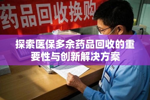 连云港探索医保多余药品回收的重要性与创新解决方案