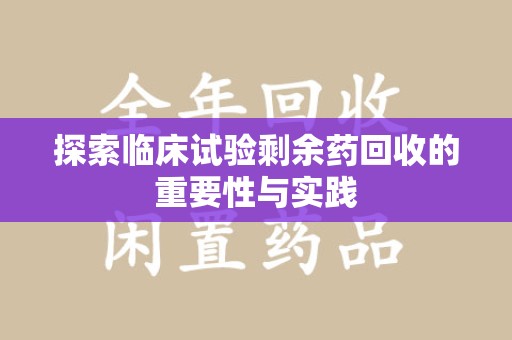 连云港探索临床试验剩余药回收的重要性与实践