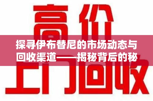 连云港探寻伊布替尼的市场动态与回收渠道——揭秘背后的秘密