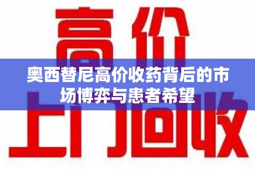 连云港奥西替尼高价收药背后的市场博弈与患者希望