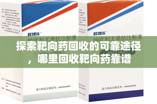 连云港探索靶向药回收的可靠途径，哪里回收靶向药靠谱