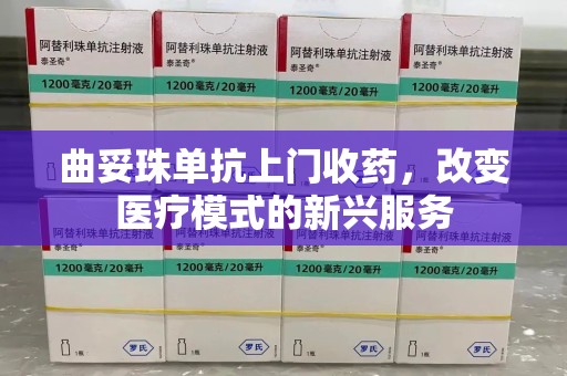 连云港曲妥珠单抗上门收药，改变医疗模式的新兴服务