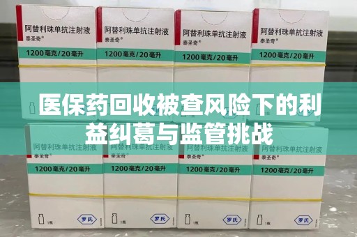 连云港医保药回收被查风险下的利益纠葛与监管挑战