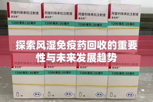 连云港探索风湿免疫药回收的重要性与未来发展趋势