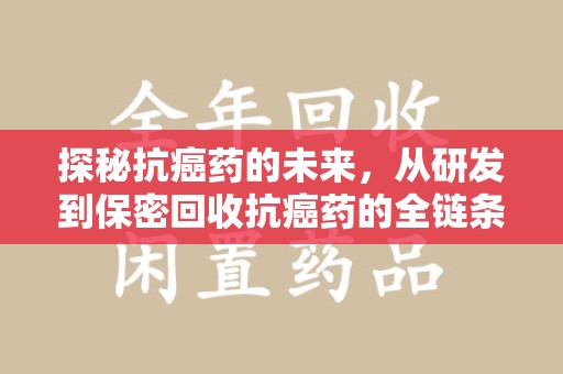 连云港探秘抗癌药的未来，从研发到保密回收抗癌药的全链条革新