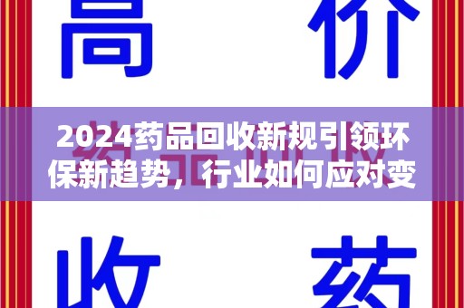 连云港2024药品回收新规引领环保新趋势，行业如何应对变革？