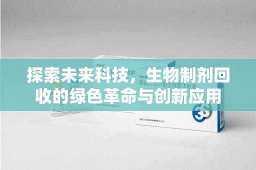 连云港探索未来科技，生物制剂回收的绿色革命与创新应用