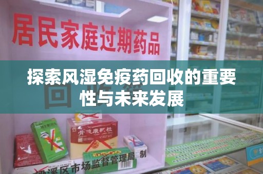 连云港探索风湿免疫药回收的重要性与未来发展