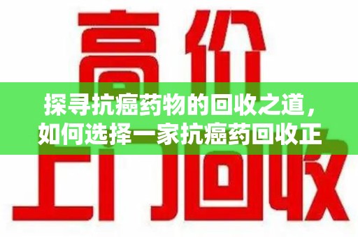 连云港探寻抗癌药物的回收之道，如何选择一家抗癌药回收正规公司？