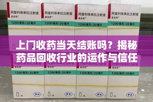 连云港上门收药当天结账吗？揭秘药品回收行业的运作与信任机制