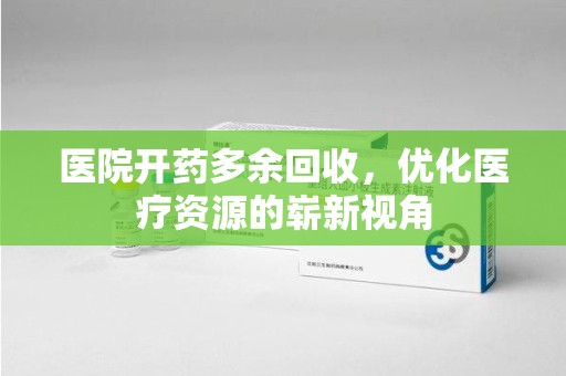 连云港医院开药多余回收，优化医疗资源的崭新视角