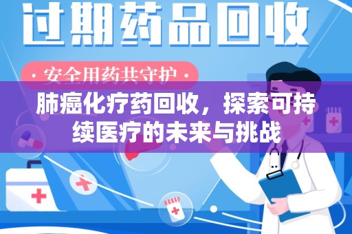 连云港肺癌化疗药回收，探索可持续医疗的未来与挑战