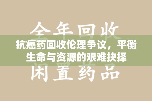 连云港抗癌药回收伦理争议，平衡生命与资源的艰难抉择