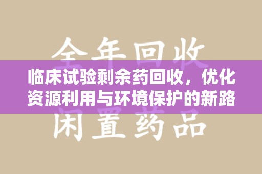 连云港临床试验剩余药回收，优化资源利用与环境保护的新路径