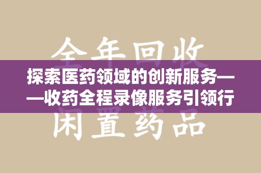 连云港探索医药领域的创新服务——收药全程录像服务引领行业新趋势