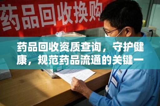 连云港药品回收资质查询，守护健康，规范药品流通的关键一步