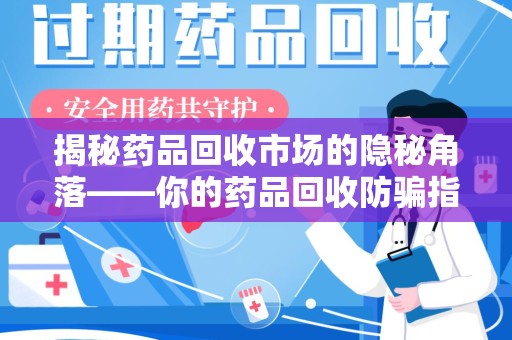连云港揭秘药品回收市场的隐秘角落——你的药品回收防骗指南