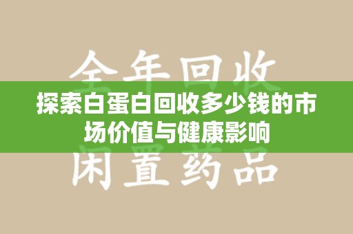 连云港探索白蛋白回收多少钱的市场价值与健康影响