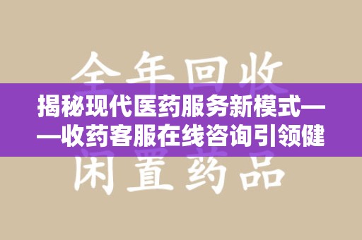 连云港揭秘现代医药服务新模式——收药客服在线咨询引领健康生活