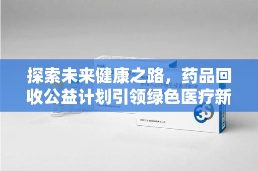 连云港探索未来健康之路，药品回收公益计划引领绿色医疗新风尚