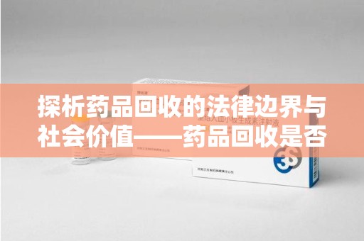 连云港探析药品回收的法律边界与社会价值——药品回收是否合法之辩