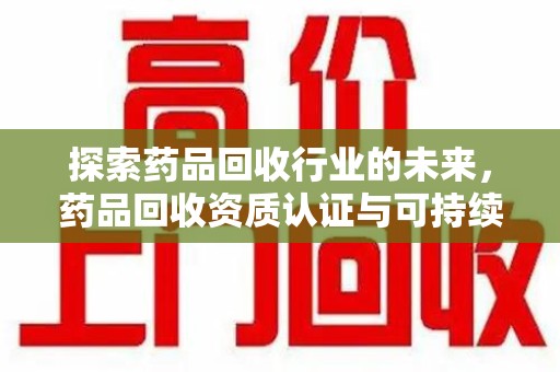连云港探索药品回收行业的未来，药品回收资质认证与可持续发展的关键纽带