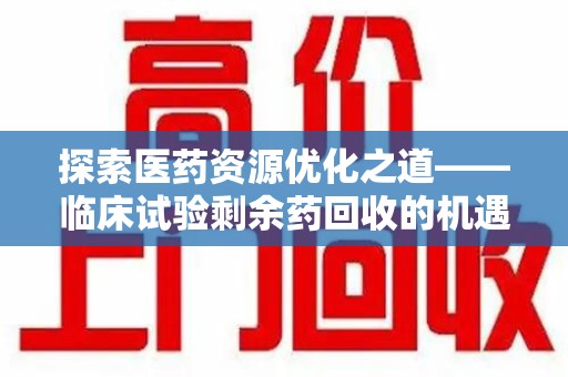 连云港探索医药资源优化之道——临床试验剩余药回收的机遇与挑战