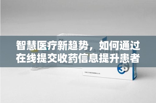 连云港智慧医疗新趋势，如何通过在线提交收药信息提升患者体验