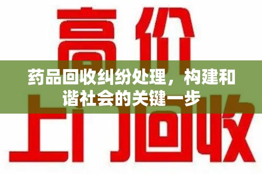 连云港药品回收纠纷处理，构建和谐社会的关键一步