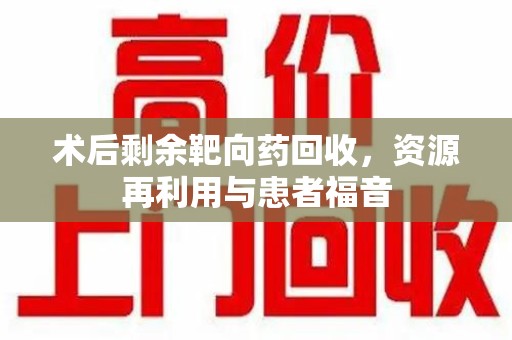 连云港术后剩余靶向药回收，资源再利用与患者福音