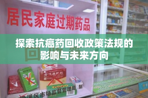 连云港探索抗癌药回收政策法规的影响与未来方向
