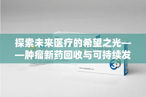 连云港探索未来医疗的希望之光——肿瘤新药回收与可持续发展的创新之路