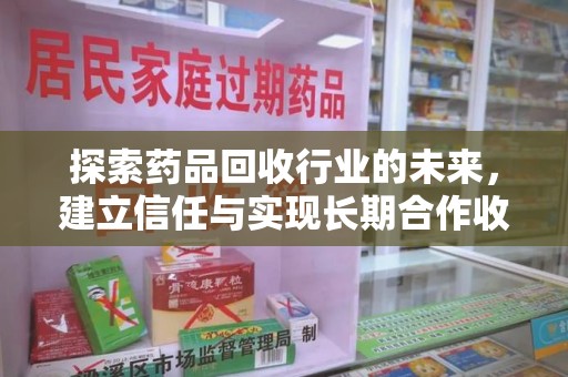 连云港探索药品回收行业的未来，建立信任与实现长期合作收药的双赢模式