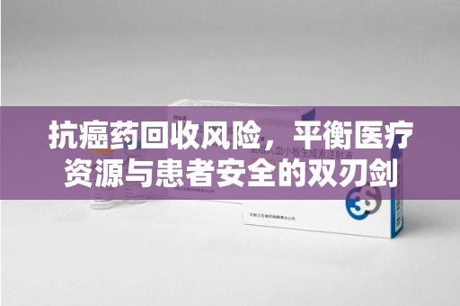 连云港抗癌药回收风险，平衡医疗资源与患者安全的双刃剑