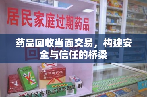 连云港药品回收当面交易，构建安全与信任的桥梁