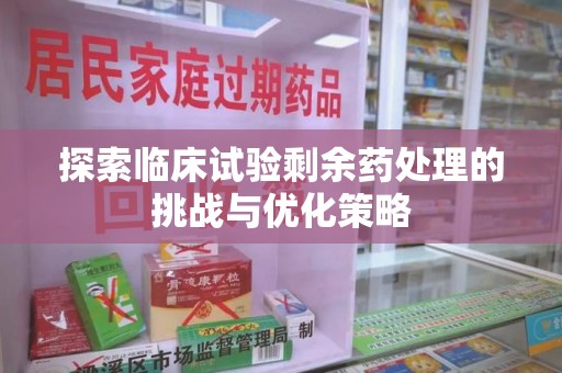 连云港探索临床试验剩余药处理的挑战与优化策略