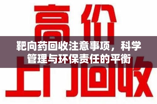 连云港靶向药回收注意事项，科学管理与环保责任的平衡