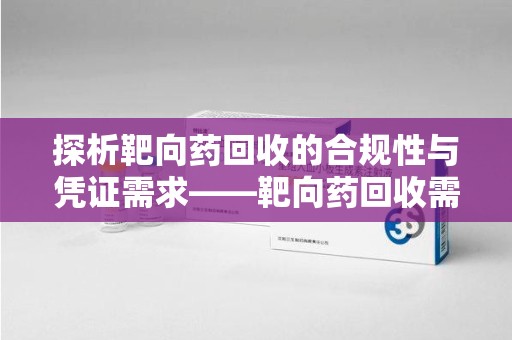 连云港探析靶向药回收的合规性与凭证需求——靶向药回收需要凭证吗？