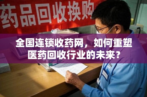 连云港全国连锁收药网，如何重塑医药回收行业的未来？
