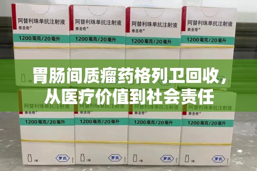连云港胃肠间质瘤药格列卫回收，从医疗价值到社会责任