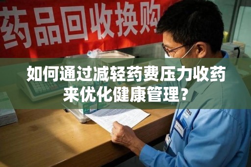 连云港如何通过减轻药费压力收药来优化健康管理？
