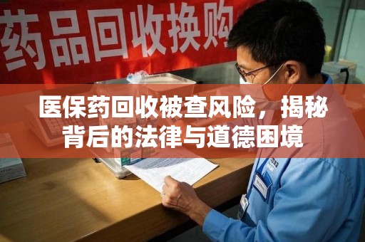 连云港医保药回收被查风险，揭秘背后的法律与道德困境