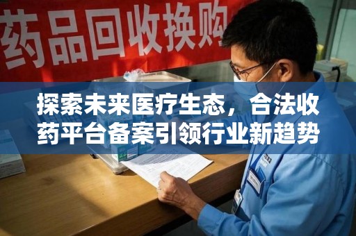 连云港探索未来医疗生态，合法收药平台备案引领行业新趋势