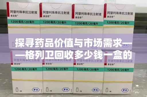 连云港探寻药品价值与市场需求——格列卫回收多少钱一盒的深度解析