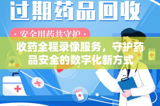 连云港收药全程录像服务，守护药品安全的数字化新方式