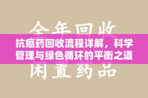 连云港抗癌药回收流程详解，科学管理与绿色循环的平衡之道